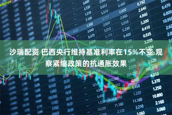沙瑞配资 巴西央行维持基准利率在15%不变 观察紧缩政策的抗通胀效果