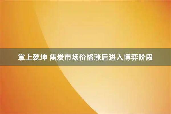 掌上乾坤 焦炭市场价格涨后进入博弈阶段