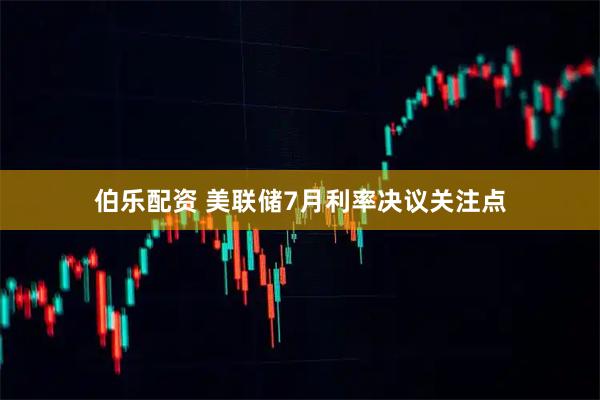 伯乐配资 美联储7月利率决议关注点