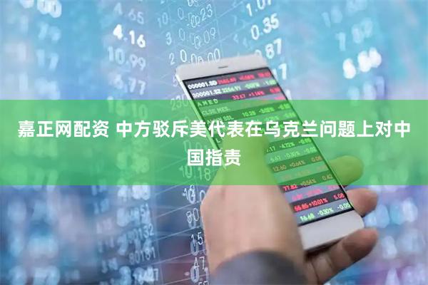嘉正网配资 中方驳斥美代表在乌克兰问题上对中国指责