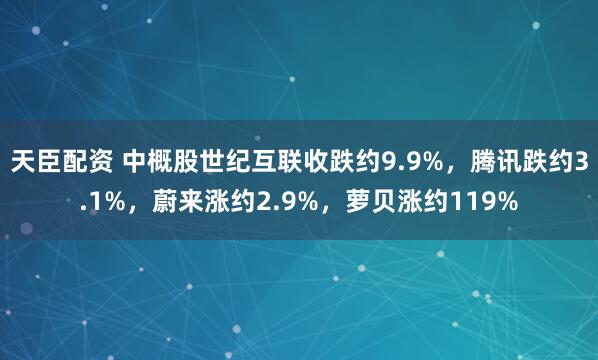 天臣配资 中概股世纪互联收跌约9.9%，腾讯跌约3.1%，蔚来涨约2.9%，萝贝涨约119%