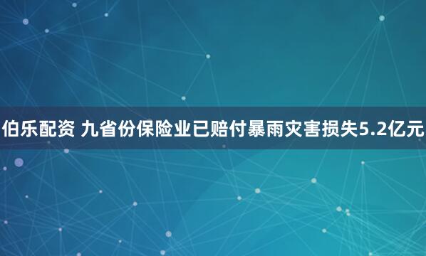 伯乐配资 九省份保险业已赔付暴雨灾害损失5.2亿元