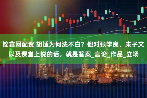 锦鑫网配资 胡适为何洗不白？他对张学良、宋子文以及课堂上说的话，就是答案_言论_作品_立场