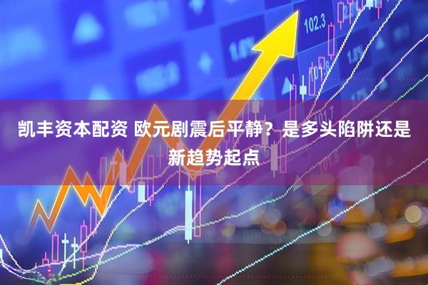 凯丰资本配资 欧元剧震后平静？是多头陷阱还是新趋势起点