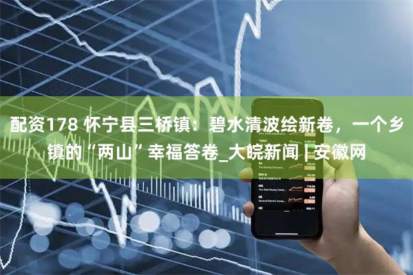 配资178 怀宁县三桥镇：碧水清波绘新卷，一个乡镇的“两山”幸福答卷_大皖新闻 | 安徽网