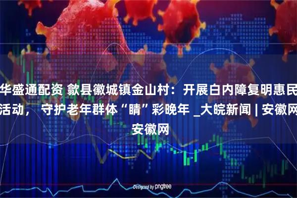 华盛通配资 歙县徽城镇金山村：开展白内障复明惠民活动， 守护老年群体“睛”彩晚年 _大皖新闻 | 安徽网