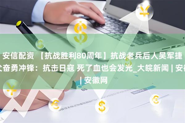 安信配资 【抗战胜利80周年】抗战老兵后人吴军捷忆父奋勇冲锋：抗击日寇 死了血也会发光_大皖新闻 | 安徽网