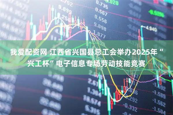 我爱配资网 江西省兴国县总工会举办2025年“兴工杯”电子信息专场劳动技能竞赛