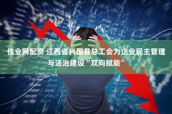 佳业网配资 江西省兴国县总工会为企业民主管理与法治建设“双向赋能”
