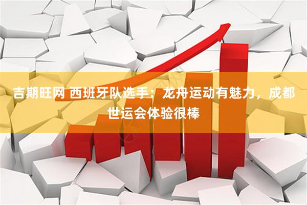 吉期旺网 西班牙队选手：龙舟运动有魅力，成都世运会体验很棒