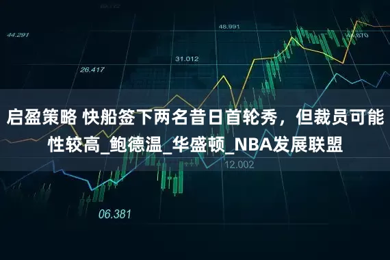 启盈策略 快船签下两名昔日首轮秀，但裁员可能性较高_鲍德温_华盛顿_NBA发展联盟