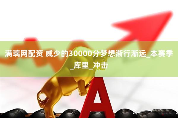 满璃网配资 威少的30000分梦想渐行渐远_本赛季_库里_冲击