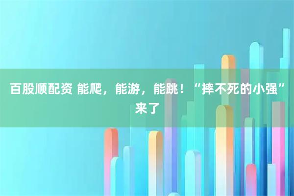 百股顺配资 能爬，能游，能跳！“摔不死的小强”来了