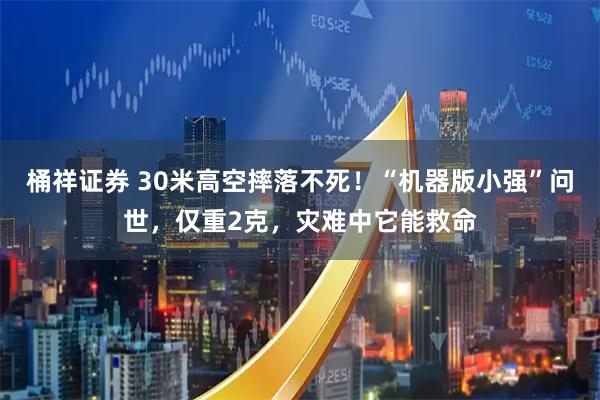 桶祥证券 30米高空摔落不死！“机器版小强”问世，仅重2克，灾难中它能救命