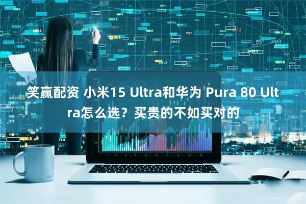 笑赢配资 小米15 Ultra和华为 Pura 80 Ultra怎么选？买贵的不如买对的