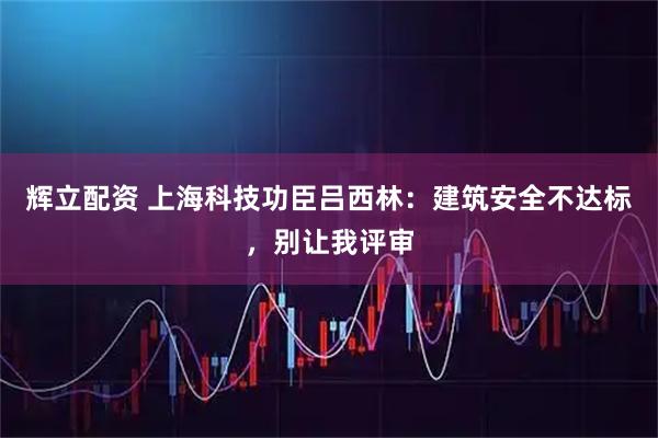 辉立配资 上海科技功臣吕西林：建筑安全不达标，别让我评审