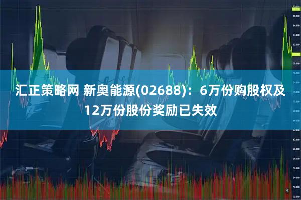 汇正策略网 新奥能源(02688)：6万份购股权及12万份股份奖励已失效