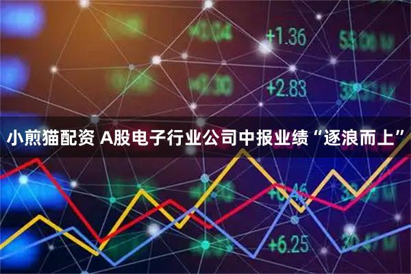 小煎猫配资 A股电子行业公司中报业绩“逐浪而上”