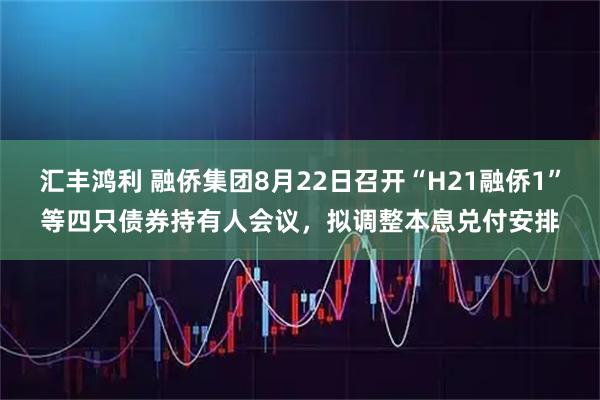 汇丰鸿利 融侨集团8月22日召开“H21融侨1”等四只债券持有人会议，拟调整本息兑付安排