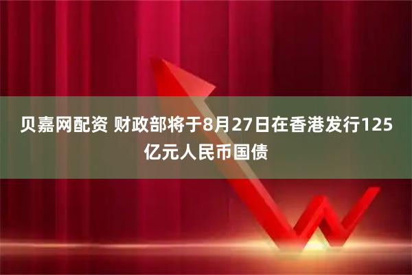 贝嘉网配资 财政部将于8月27日在香港发行125亿元人民币国债