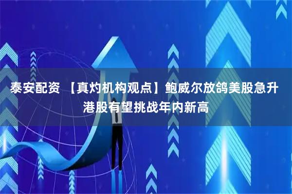 泰安配资 【真灼机构观点】鲍威尔放鸽美股急升 港股有望挑战年内新高