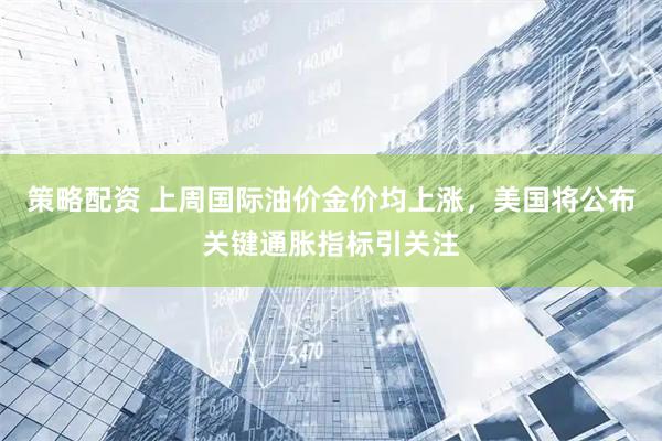 策略配资 上周国际油价金价均上涨，美国将公布关键通胀指标引关注