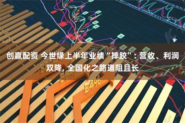 创赢配资 今世缘上半年业绩“摔跤”: 营收、利润双降, 全国化之路道阻且长