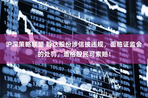 沪深策略联盟 聆达股份涉信披违规，面临证监会的处罚，适格股民可索赔！