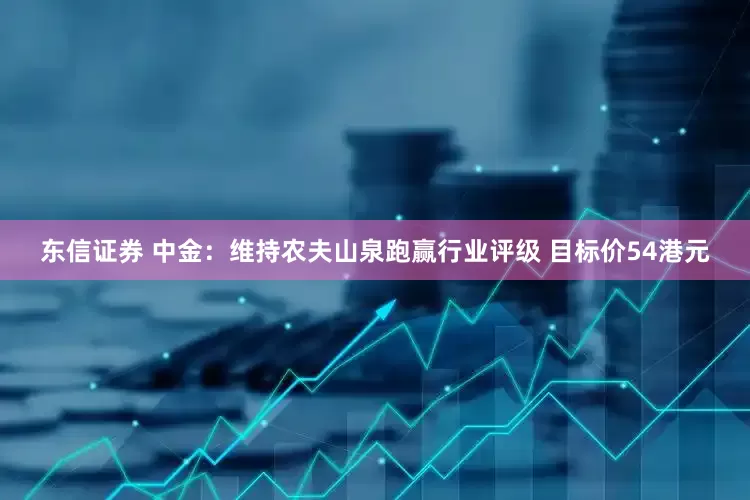 东信证券 中金：维持农夫山泉跑赢行业评级 目标价54港元