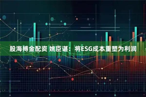 股海搏金配资 姚臣谌：将ESG成本重塑为利润