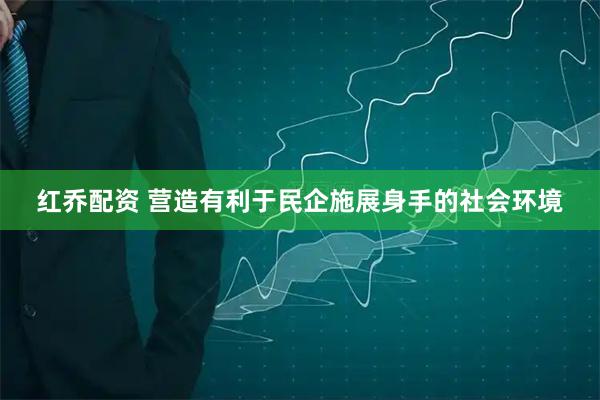 红乔配资 营造有利于民企施展身手的社会环境