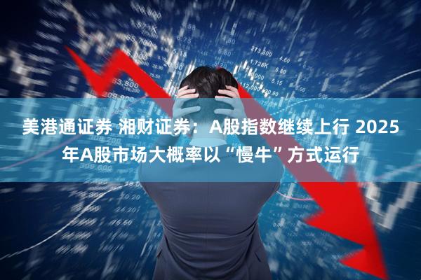 美港通证券 湘财证券：A股指数继续上行 2025年A股市场大概率以“慢牛”方式运行