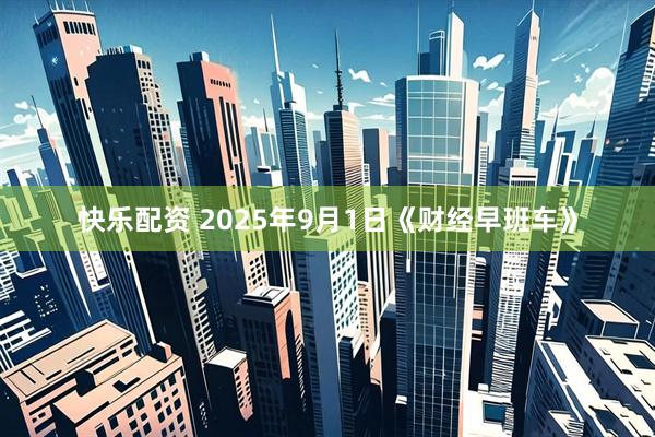 快乐配资 2025年9月1日《财经早班车》