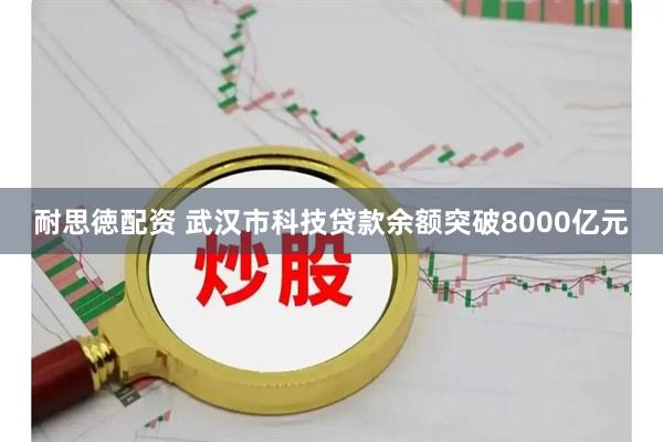 耐思徳配资 武汉市科技贷款余额突破8000亿元