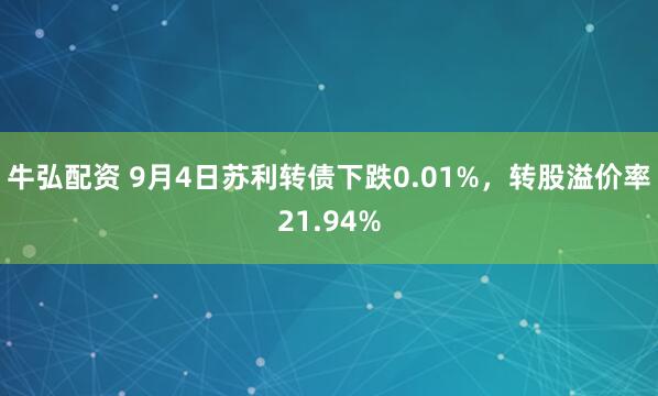 牛弘配资 9月4日苏利转债下跌0.01%，转股溢价率21.94%