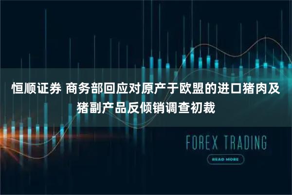 恒顺证券 商务部回应对原产于欧盟的进口猪肉及猪副产品反倾销调查初裁