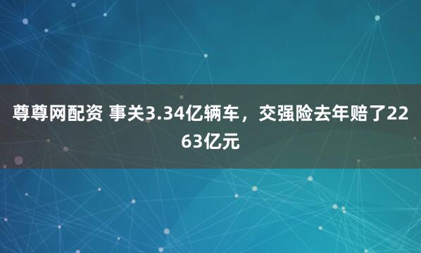 尊尊网配资 事关3.34亿辆车，交强险去年赔了2263亿元