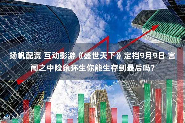 扬帆配资 互动影游《盛世天下》定档9月9日 宫闱之中险象环生你能生存到最后吗？