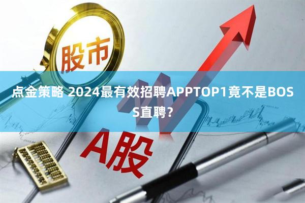 点金策略 2024最有效招聘APPTOP1竟不是BOSS直聘？