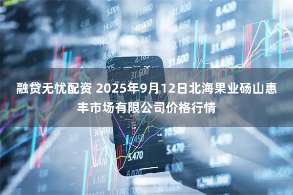 融贷无忧配资 2025年9月12日北海果业砀山惠丰市场有限公司价格行情