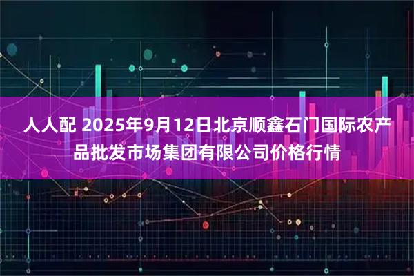 人人配 2025年9月12日北京顺鑫石门国际农产品批发市场集团有限公司价格行情