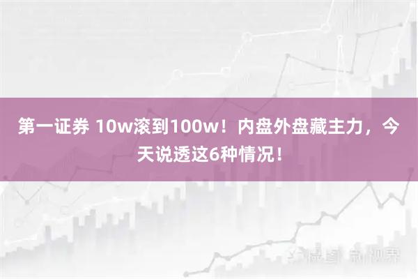 第一证券 10w滚到100w！内盘外盘藏主力，今天说透这6种情况！