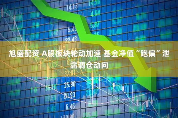 旭盛配资 A股板块轮动加速 基金净值“跑偏”泄露调仓动向