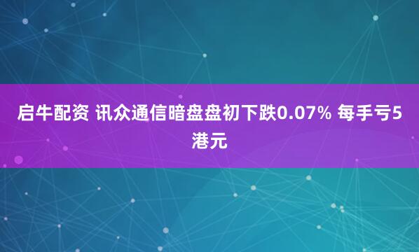 启牛配资 讯众通信暗盘盘初下跌0.07% 每手亏5港元