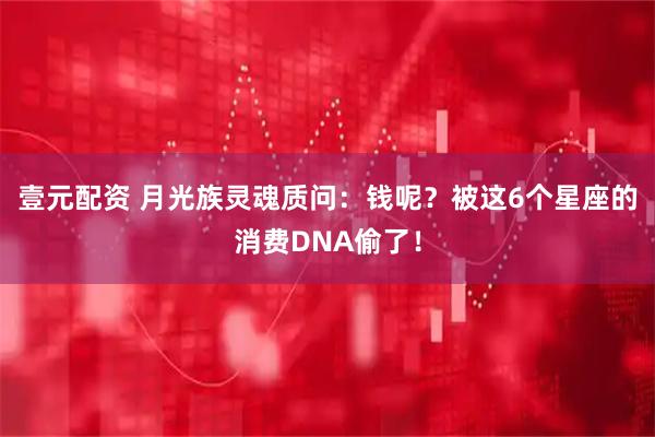 壹元配资 月光族灵魂质问：钱呢？被这6个星座的消费DNA偷了！