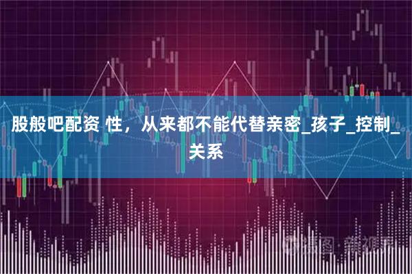 股般吧配资 性,从来都不能代替亲密_孩子_控制_关系