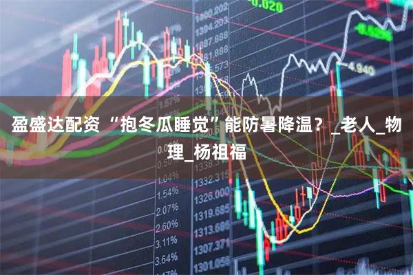 盈盛达配资 “抱冬瓜睡觉”能防暑降温？_老人_物理_杨祖福