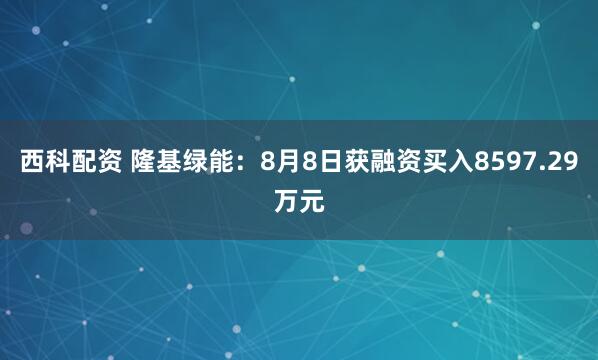 西科配资 隆基绿能：8月8日获融资买入8597.29万元