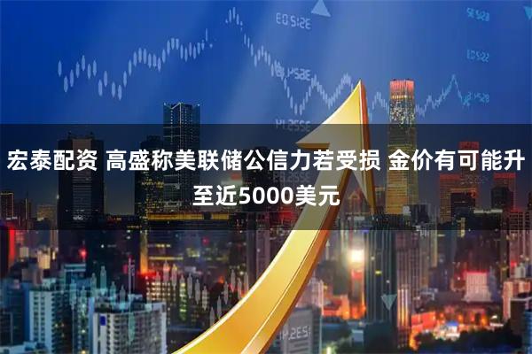 宏泰配资 高盛称美联储公信力若受损 金价有可能升至近5000美元