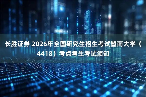 长胜证券 2026年全国研究生招生考试暨南大学（4418）考点考生考试须知